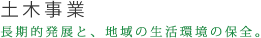土木事業｜長期的発展と、地域の生活環境の保全。